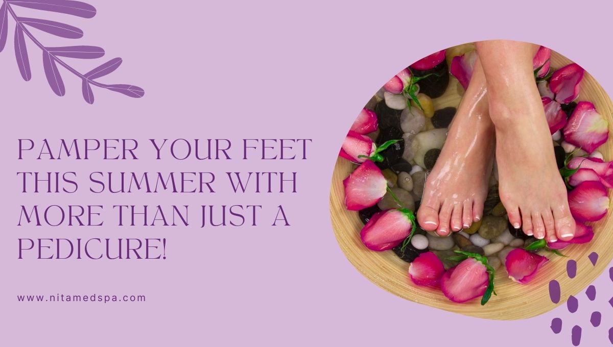 Pamper Your Feet This Summer with More Than Just a Pedicure! - Nita Med Spa